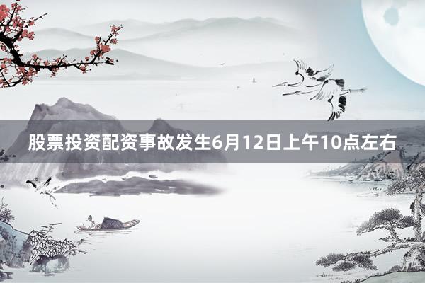 股票投资配资事故发生6月12日上午10点左右