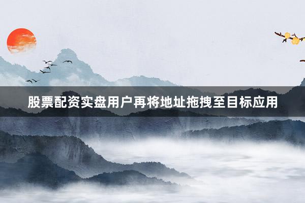 股票配资实盘用户再将地址拖拽至目标应用