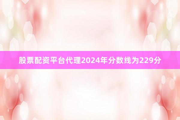 股票配资平台代理2024年分数线为229分