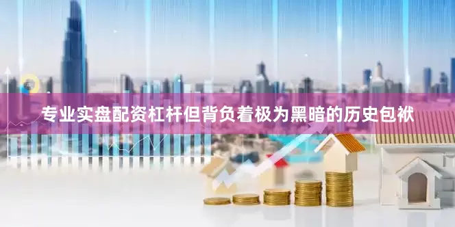 专业实盘配资杠杆但背负着极为黑暗的历史包袱