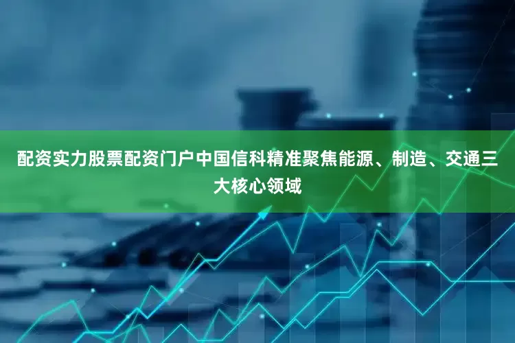 配资实力股票配资门户中国信科精准聚焦能源、制造、交通三大核心领域