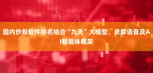 国内炒股软件排名结合“九天”大模型、灵犀语音及AI智能体框架