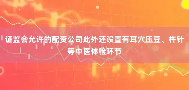 证监会允许的配资公司此外还设置有耳穴压豆、杵针等中医体验环节