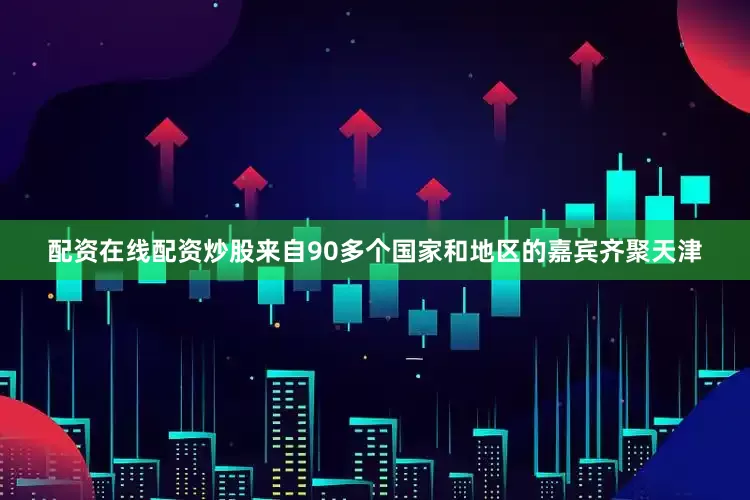 配资在线配资炒股来自90多个国家和地区的嘉宾齐聚天津