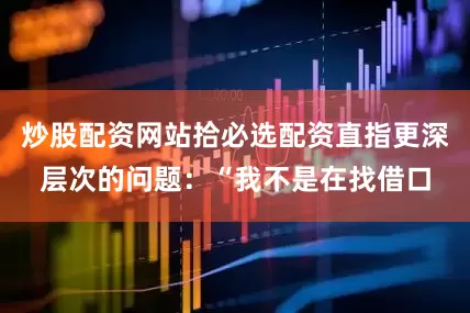 炒股配资网站拾必选配资直指更深层次的问题：“我不是在找借口