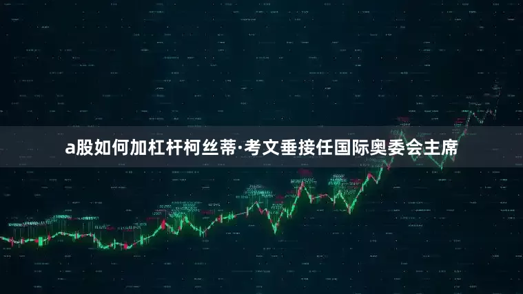 a股如何加杠杆柯丝蒂·考文垂接任国际奥委会主席