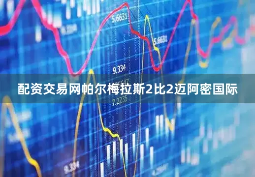 配资交易网帕尔梅拉斯2比2迈阿密国际