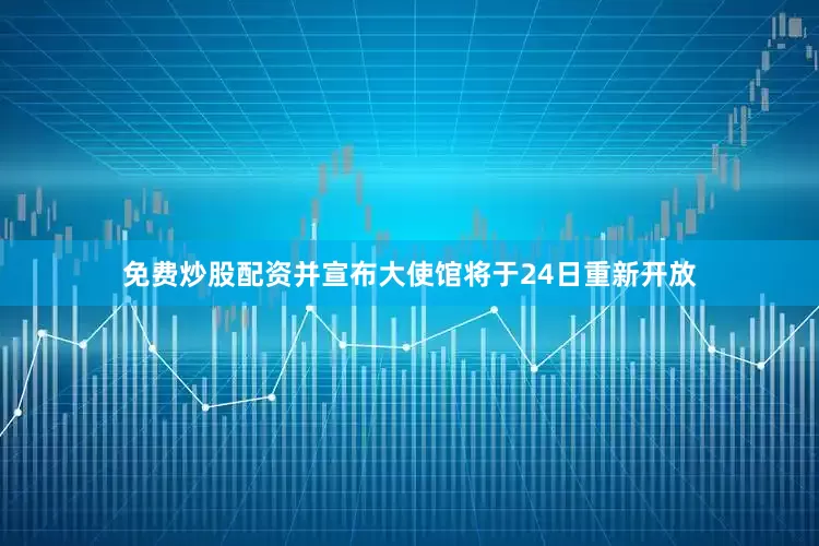 免费炒股配资并宣布大使馆将于24日重新开放