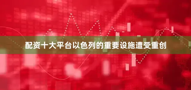 配资十大平台以色列的重要设施遭受重创