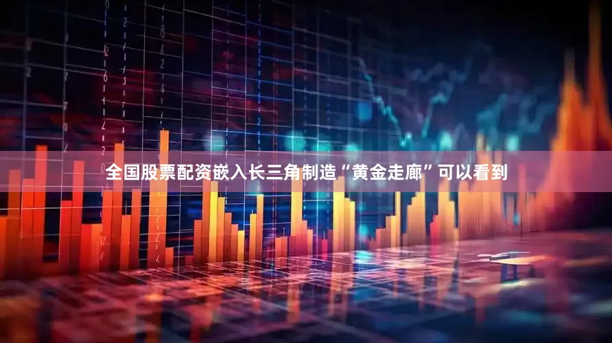 全国股票配资　　嵌入长三角制造“黄金走廊”　　可以看到
