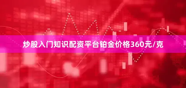 炒股入门知识配资平台铂金价格360元/克