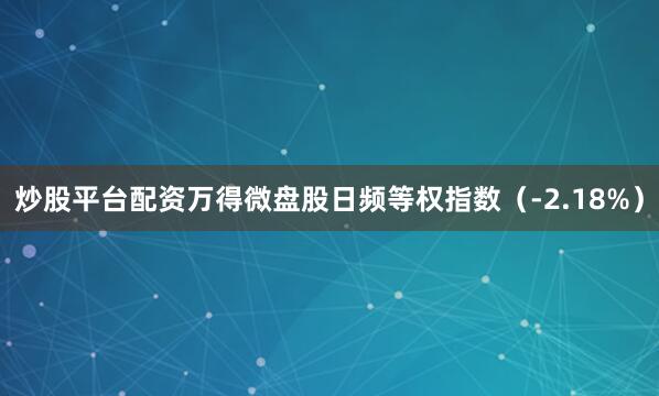 炒股平台配资万得微盘股日频等权指数（-2.18%）