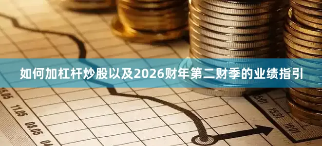 如何加杠杆炒股以及2026财年第二财季的业绩指引
