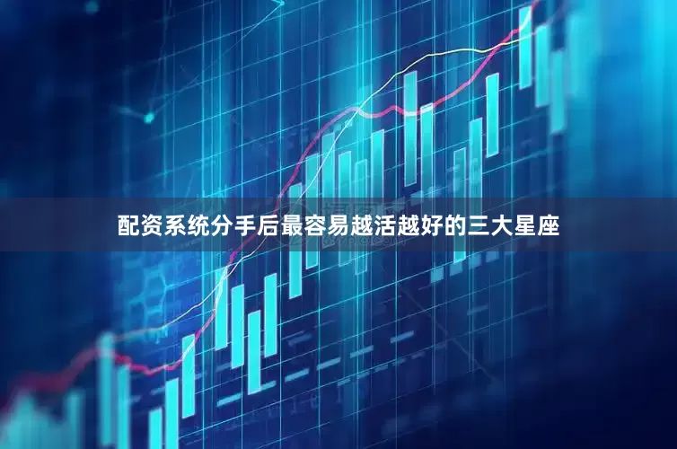 配资系统分手后最容易越活越好的三大星座