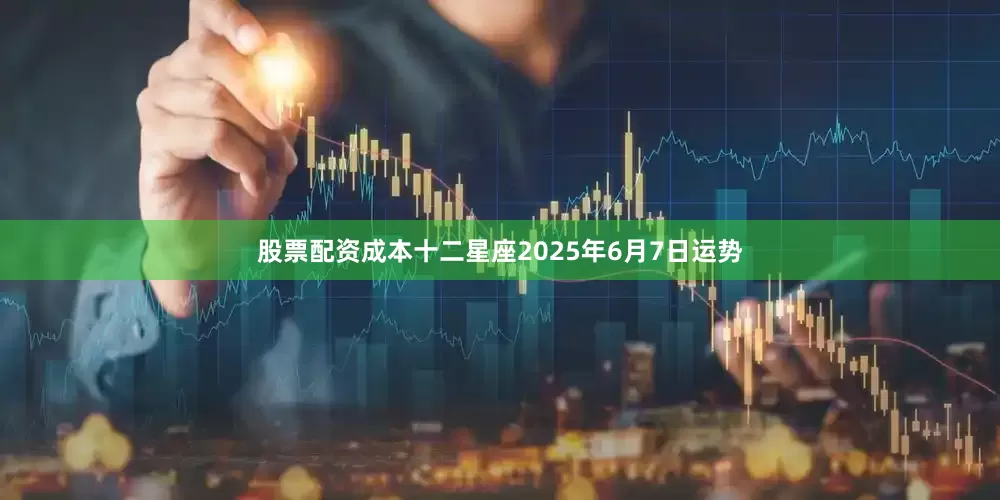 股票配资成本十二星座2025年6月7日运势