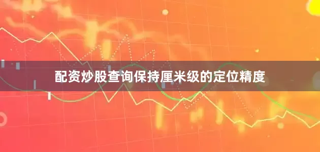 配资炒股查询保持厘米级的定位精度