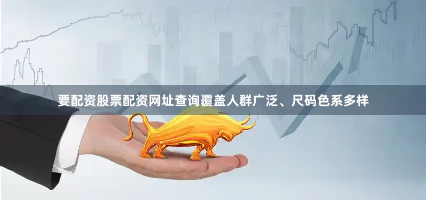 要配资股票配资网址查询覆盖人群广泛、尺码色系多样