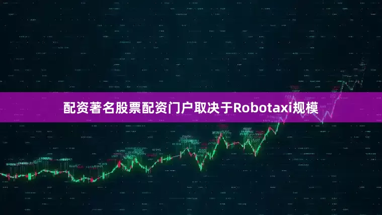 配资著名股票配资门户取决于Robotaxi规模