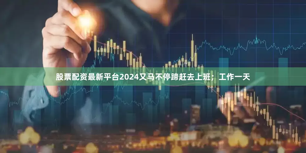 股票配资最新平台2024又马不停蹄赶去上班；工作一天