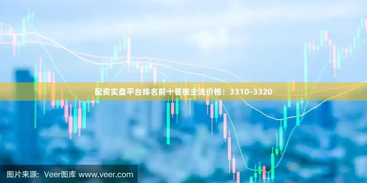配资实盘平台排名前十普板主流价格：3310-3320