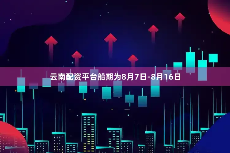云南配资平台船期为8月7日-8月16日