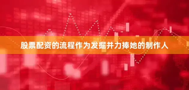 股票配资的流程作为发掘并力捧她的制作人
