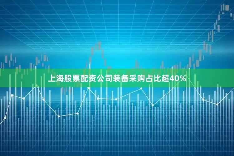 上海股票配资公司装备采购占比超40%