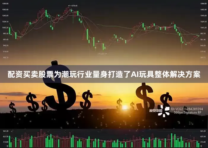 配资买卖股票为潮玩行业量身打造了AI玩具整体解决方案