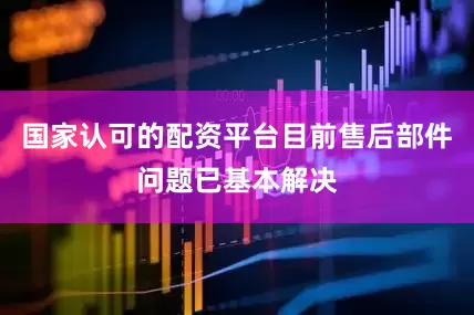 国家认可的配资平台目前售后部件问题已基本解决