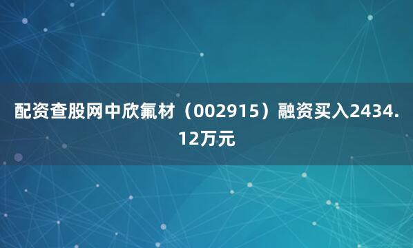 配资查股网中欣氟材（002915）融资买入2434.12万元