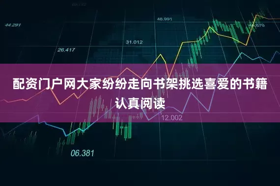 配资门户网大家纷纷走向书架挑选喜爱的书籍认真阅读