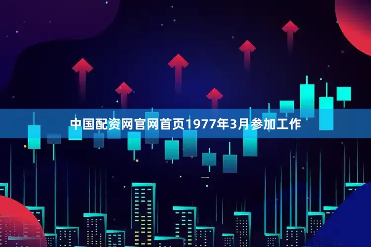 中国配资网官网首页1977年3月参加工作