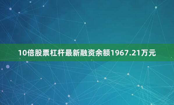 10倍股票杠杆最新融资余额1967.21万元