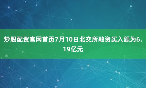 炒股配资官网首页7月10日北交所融资买入额为6.19亿元