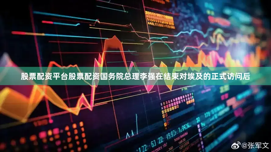 股票配资平台股票配资国务院总理李强在结束对埃及的正式访问后