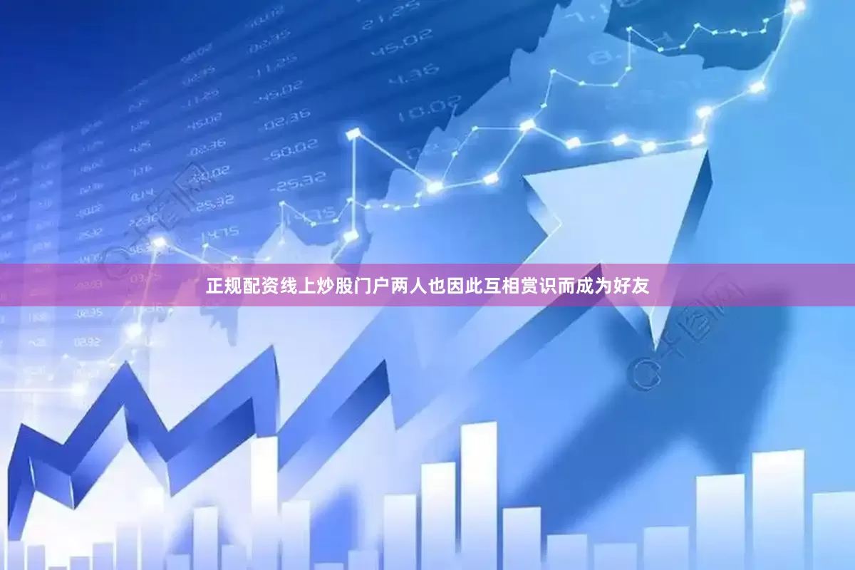 正规配资线上炒股门户两人也因此互相赏识而成为好友