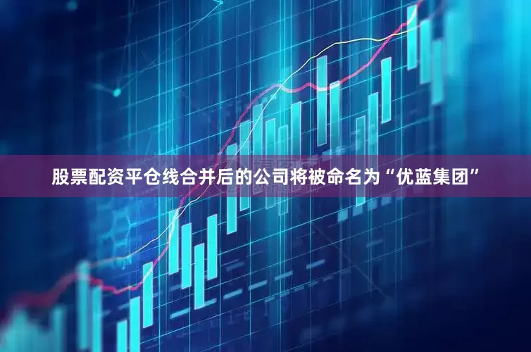 股票配资平仓线合并后的公司将被命名为“优蓝集团”