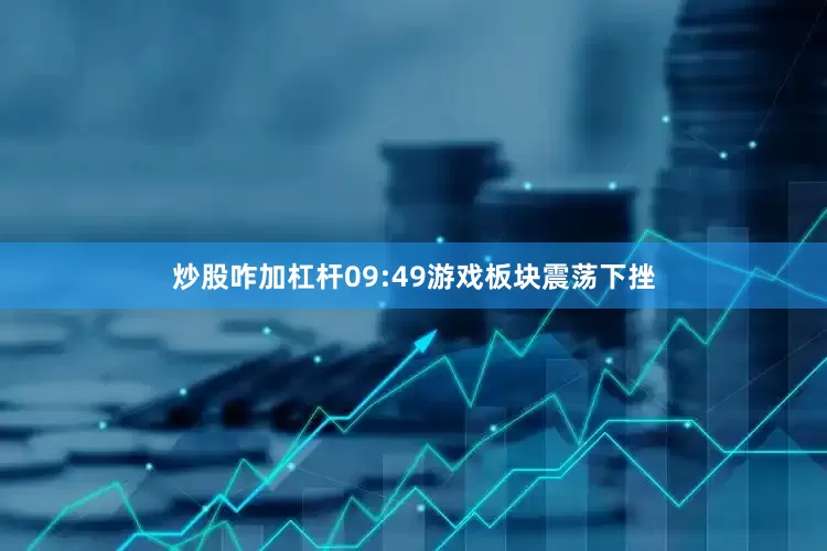 炒股咋加杠杆09:49游戏板块震荡下挫