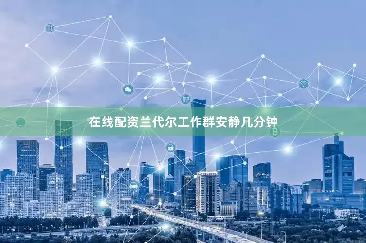 在线配资兰代尔工作群安静几分钟