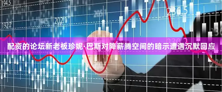 配资的论坛新老板珍妮·巴斯对降薪腾空间的暗示遭遇沉默回应