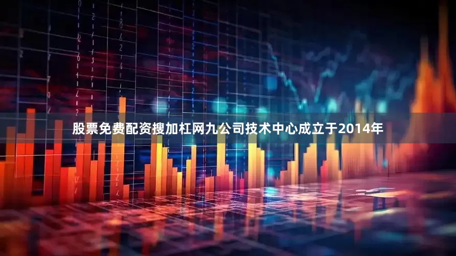 股票免费配资搜加杠网　　九公司技术中心成立于2014年