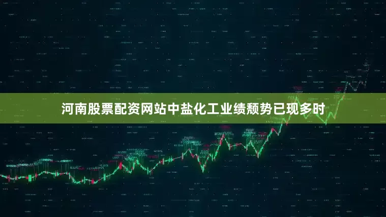河南股票配资网站中盐化工业绩颓势已现多时