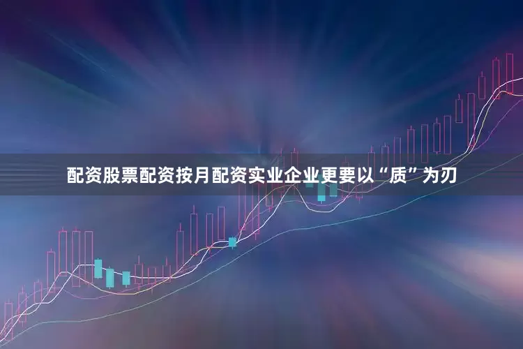 配资股票配资按月配资实业企业更要以“质”为刃