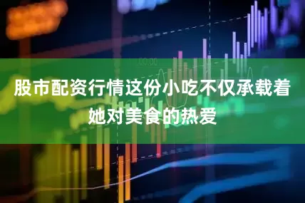 股市配资行情这份小吃不仅承载着她对美食的热爱