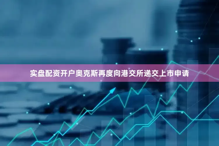 实盘配资开户奥克斯再度向港交所递交上市申请