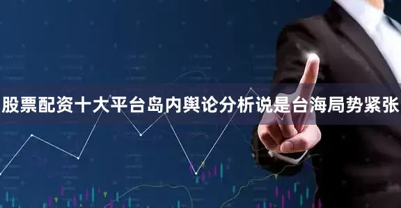股票配资十大平台岛内舆论分析说是台海局势紧张