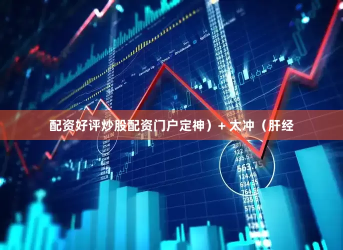 配资好评炒股配资门户定神）+ 太冲（肝经