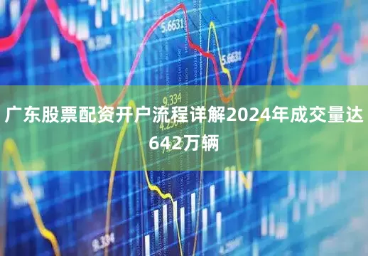 广东股票配资开户流程详解2024年成交量达642万辆