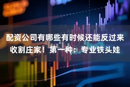 配资公司有哪些有时候还能反过来收割庄家！第一种：专业铁头娃