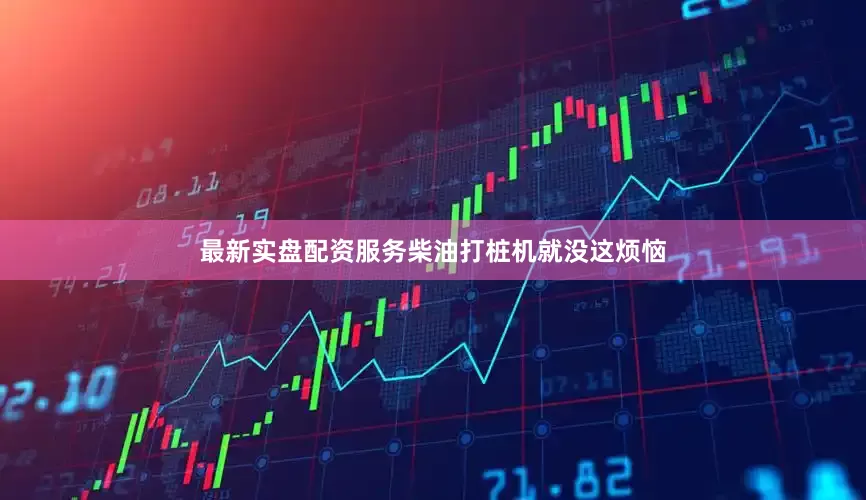 最新实盘配资服务柴油打桩机就没这烦恼